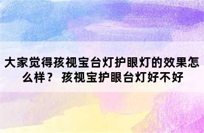 大家觉得孩视宝台灯护眼灯的效果怎么样？ 孩视宝护眼台灯好不好